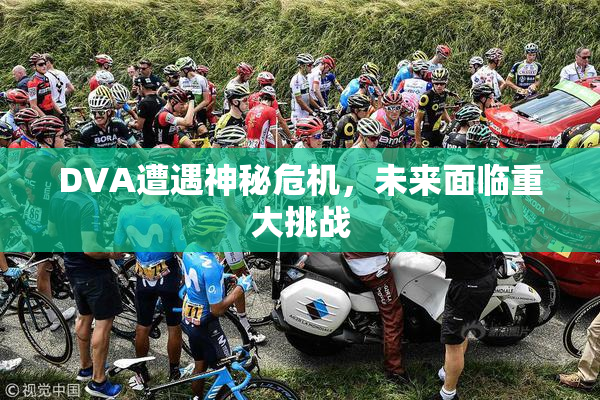 DVA遭遇神秘危机，未来面临重大挑战