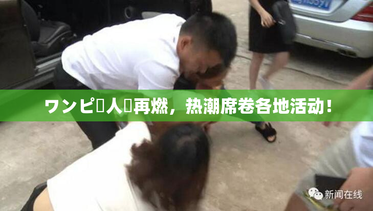 ワンピー人気再燃，热潮席卷各地活动！