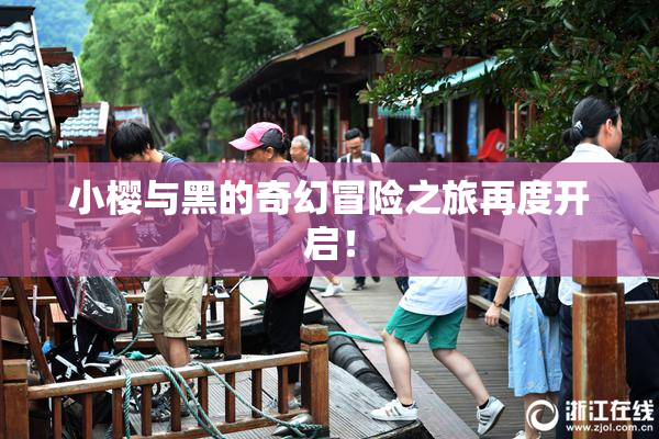 小樱与黑的奇幻冒险之旅再度开启！
