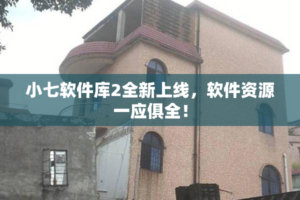 小七软件库2全新上线，软件资源一应俱全！