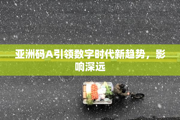 亚洲码A引领数字时代新趋势，影响深远