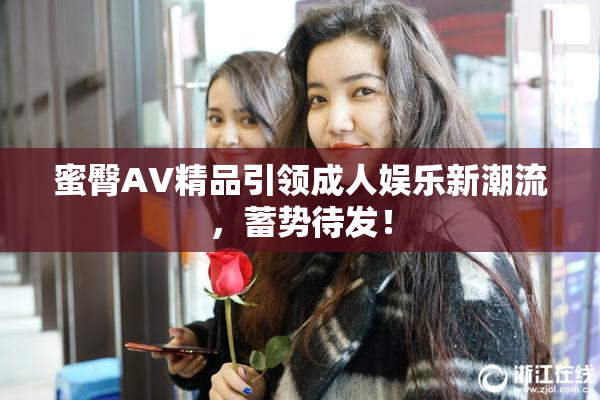 蜜臀AV精品引领成人娱乐新潮流，蓄势待发！