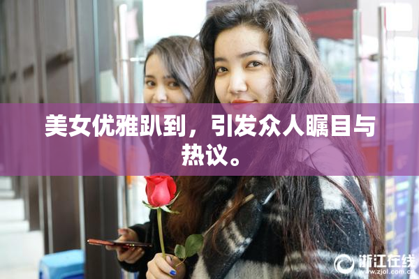 美女优雅趴到，引发众人瞩目与热议。