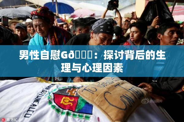 男性自慰G🈚：探讨背后的生理与心理因素