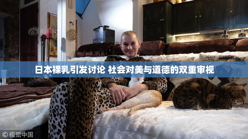 日本裸乳引发讨论 社会对美与道德的双重审视