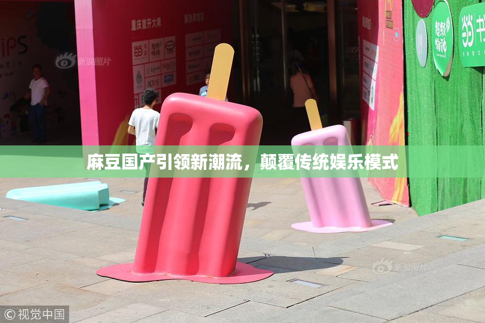 麻豆国产引领新潮流，颠覆传统娱乐模式