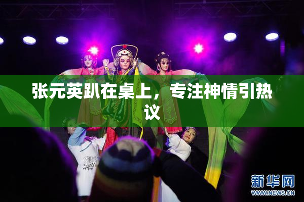 张元英趴在桌上，专注神情引热议