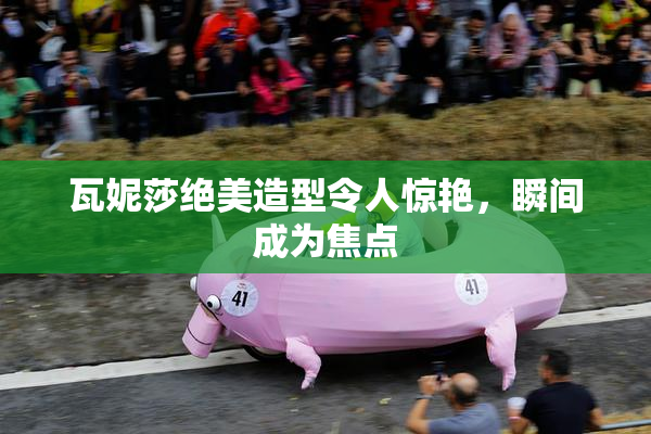 瓦妮莎绝美造型令人惊艳，瞬间成为焦点