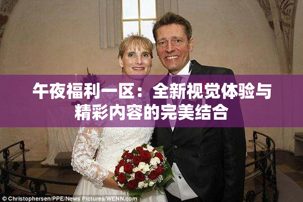 午夜福利一区：全新视觉体验与精彩内容的完美结合