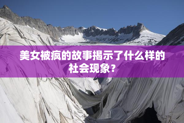 美女被疯的故事揭示了什么样的社会现象？