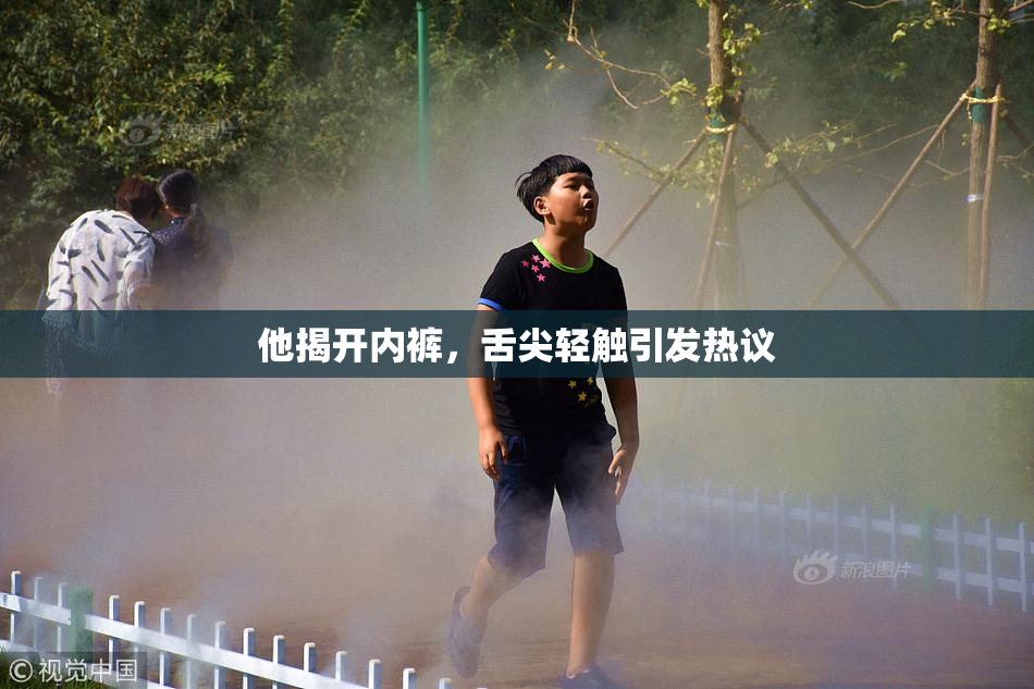 他揭开内裤，舌尖轻触引发热议