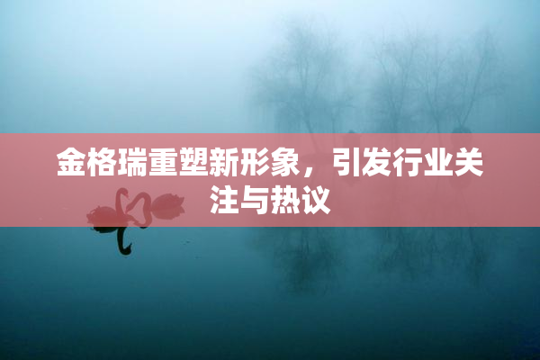 金格瑞重塑新形象，引发行业关注与热议