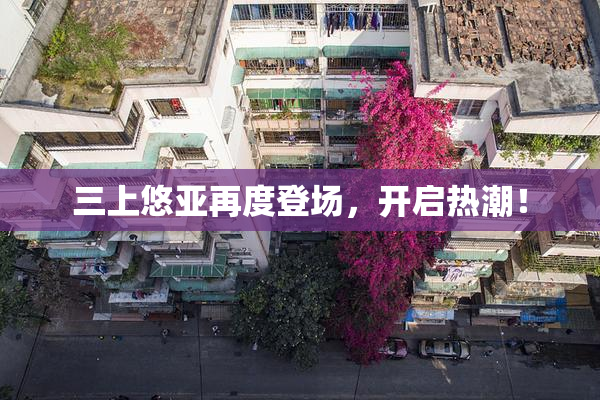 三上悠亚再度登场，开启热潮！
