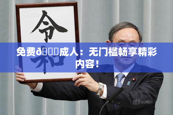 免费🔞成人：无门槛畅享精彩内容！