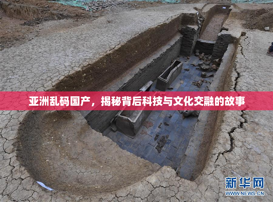 亚洲乱码国产，揭秘背后科技与文化交融的故事