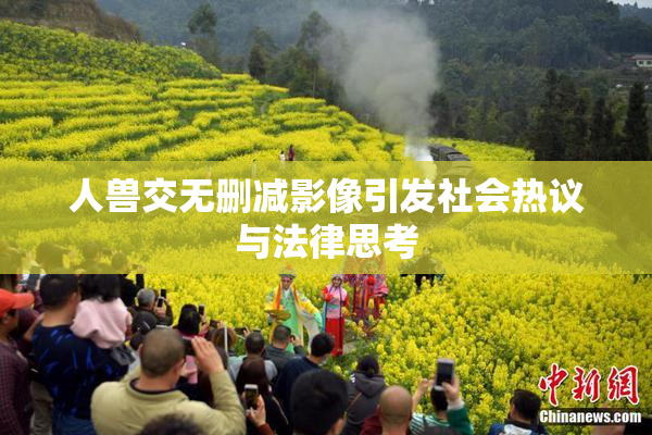 人兽交无删减影像引发社会热议与法律思考