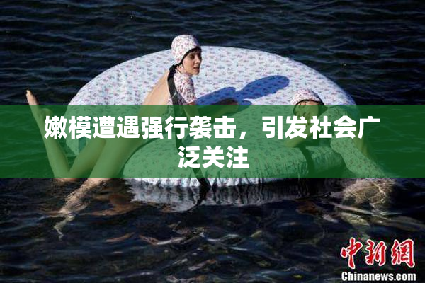 嫩模遭遇强行袭击，引发社会广泛关注