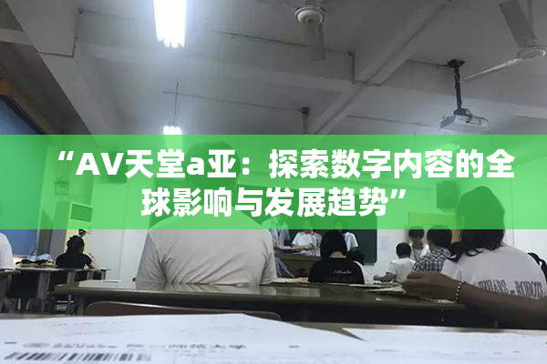 “AV天堂a亚：探索数字内容的全球影响与发展趋势”
