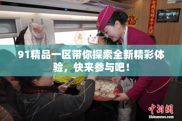 91精品一区带你探索全新精彩体验，快来参与吧！