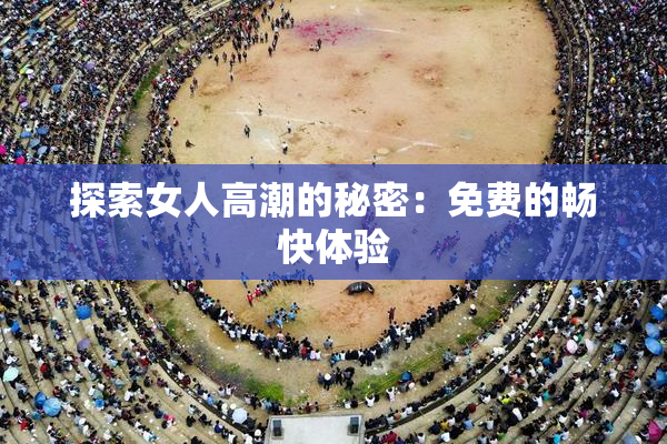 探索女人高潮的秘密：免费的畅快体验