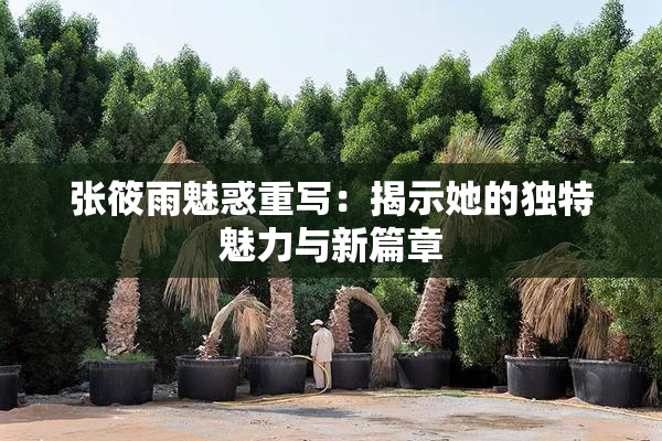 张筱雨魅惑重写：揭示她的独特魅力与新篇章