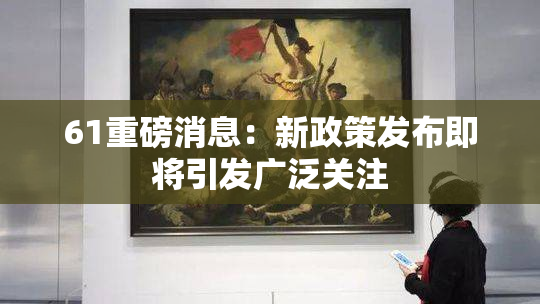 61重磅消息：新政策发布即将引发广泛关注