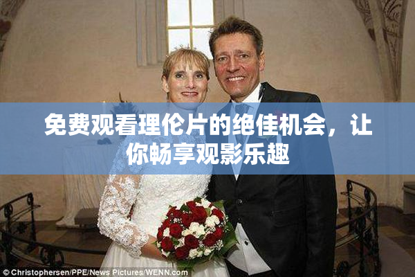 免费观看理伦片的绝佳机会，让你畅享观影乐趣