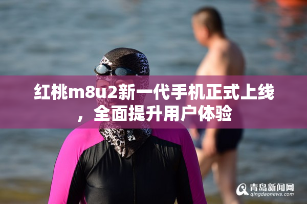 红桃m8u2新一代手机正式上线，全面提升用户体验