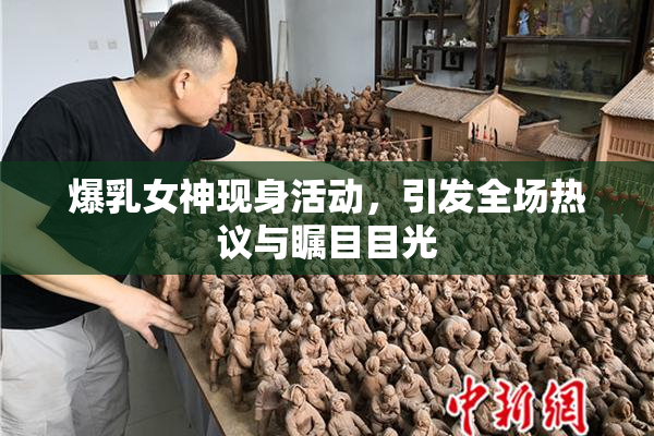 爆乳女神现身活动，引发全场热议与瞩目目光