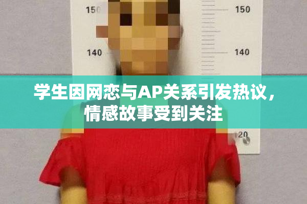 学生因网恋与AP关系引发热议，情感故事受到关注