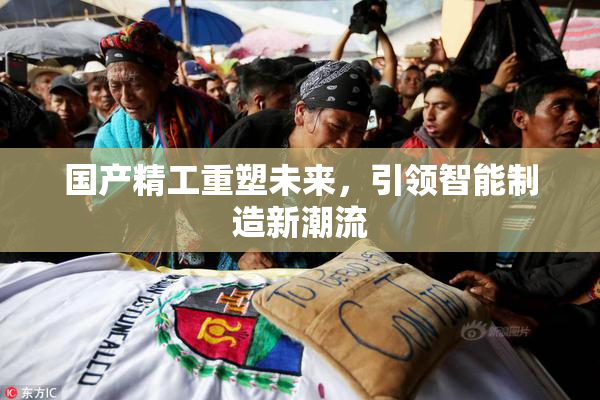 国产精工重塑未来，引领智能制造新潮流