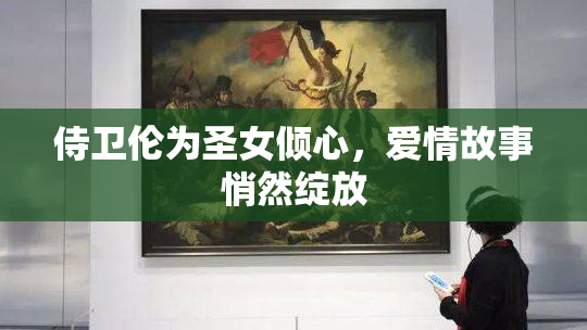 侍卫伦为圣女倾心，爱情故事悄然绽放