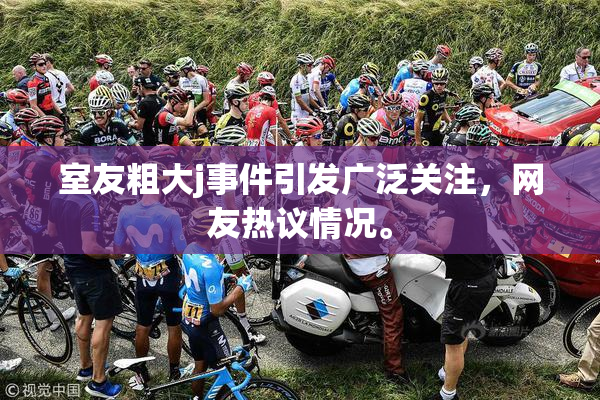 室友粗大j事件引发广泛关注，网友热议情况。