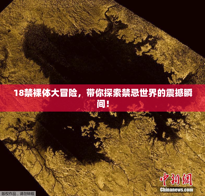 18禁裸体大冒险，带你探索禁忌世界的震撼瞬间！
