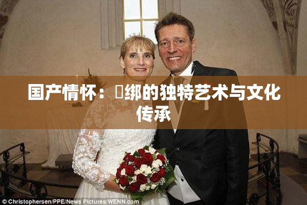 国产情怀：梱绑的独特艺术与文化传承