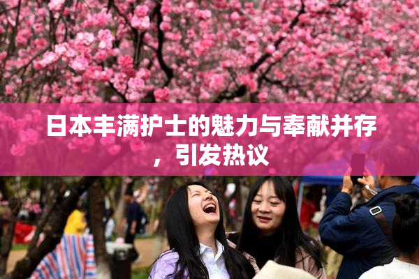 日本丰满护士的魅力与奉献并存，引发热议