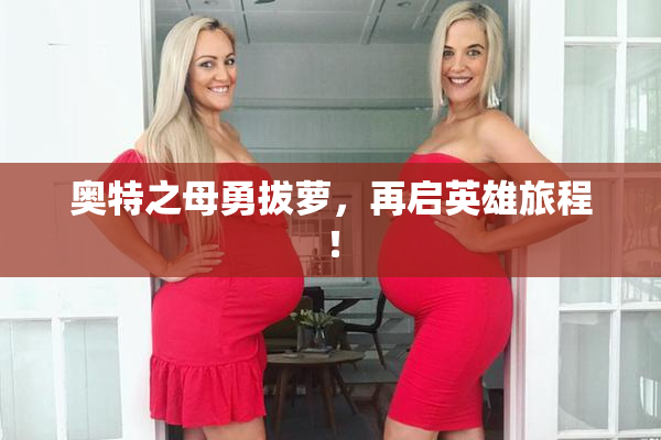 奥特之母勇拔萝，再启英雄旅程！
