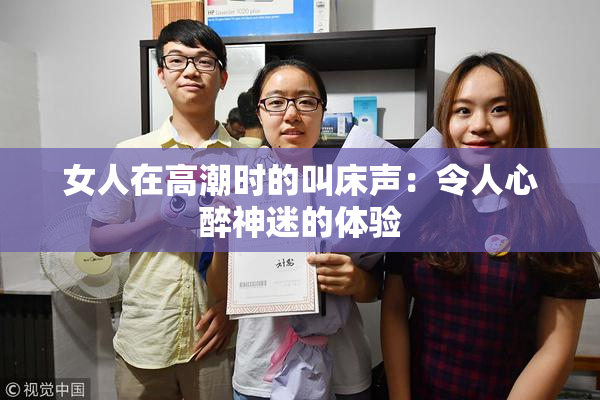 女人在高潮时的叫床声：令人心醉神迷的体验