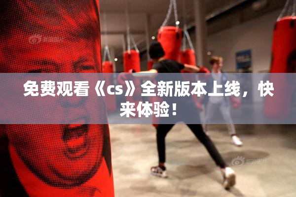 免费观看《cs》全新版本上线，快来体验！