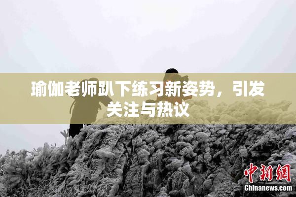 瑜伽老师趴下练习新姿势，引发关注与热议
