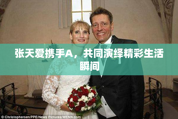 张天爱携手A，共同演绎精彩生活瞬间