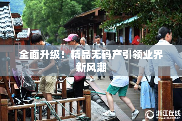 全面升级！精品无码产引领业界新风潮