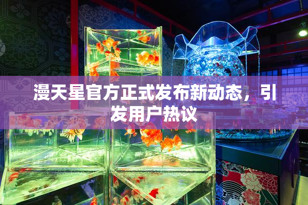 漫天星官方正式发布新动态，引发用户热议