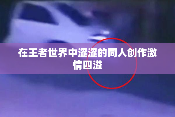 在王者世界中涩涩的同人创作激情四溢