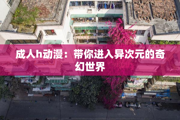 成人h动漫：带你进入异次元的奇幻世界