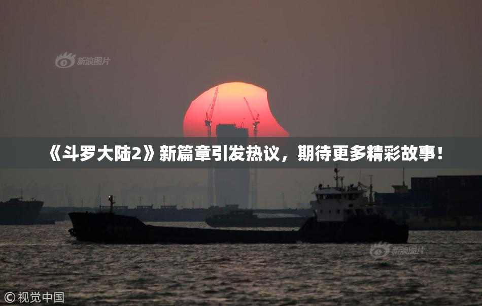 《斗罗大陆2》新篇章引发热议，期待更多精彩故事！