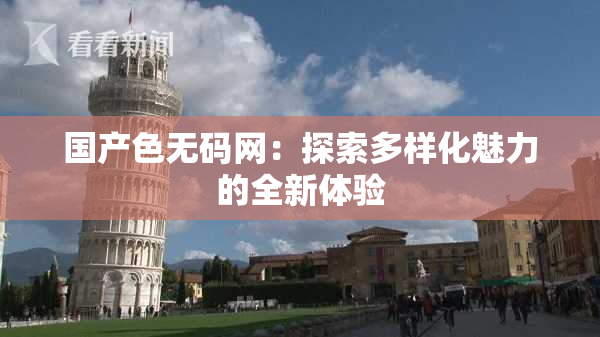 国产色无码网：探索多样化魅力的全新体验