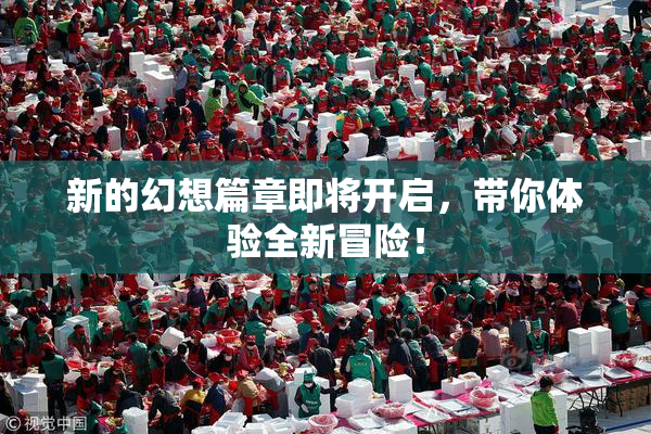 新的幻想篇章即将开启，带你体验全新冒险！