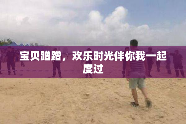 宝贝蹭蹭，欢乐时光伴你我一起度过