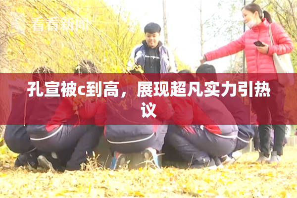孔宣被c到高，展现超凡实力引热议